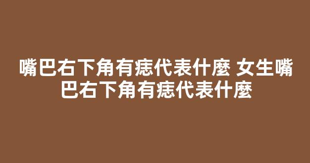 嘴巴右下角有痣代表什麼 女生嘴巴右下角有痣代表什麼
